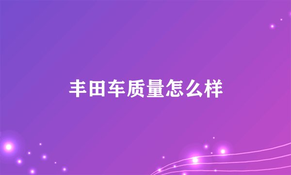 丰田车质量怎么样