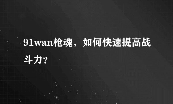 91wan枪魂，如何快速提高战斗力？