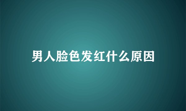 男人脸色发红什么原因