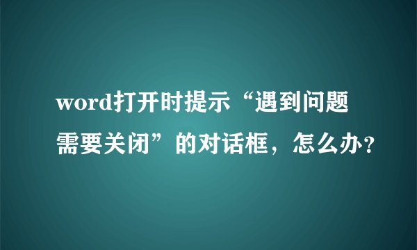 word打开时提示“遇到问题需要关闭”的对话框，怎么办？
