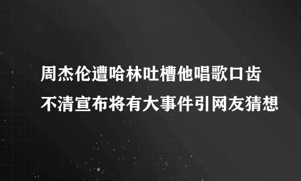 周杰伦遭哈林吐槽他唱歌口齿不清宣布将有大事件引网友猜想