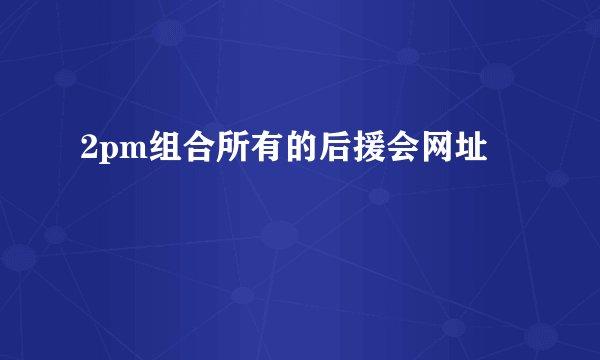 2pm组合所有的后援会网址