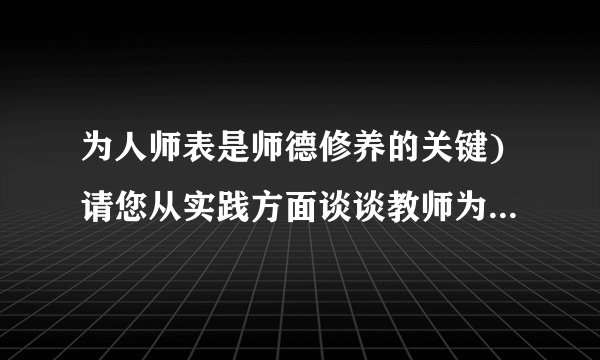 为人师表是师德修养的关键)请您从实践方面谈谈教师为人师表的内在要求是什么?