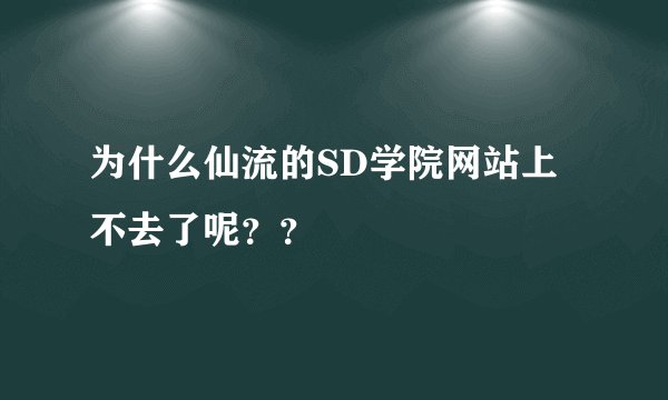 为什么仙流的SD学院网站上不去了呢？？