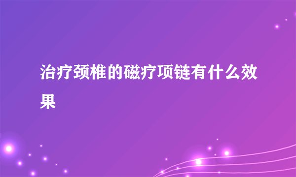 治疗颈椎的磁疗项链有什么效果