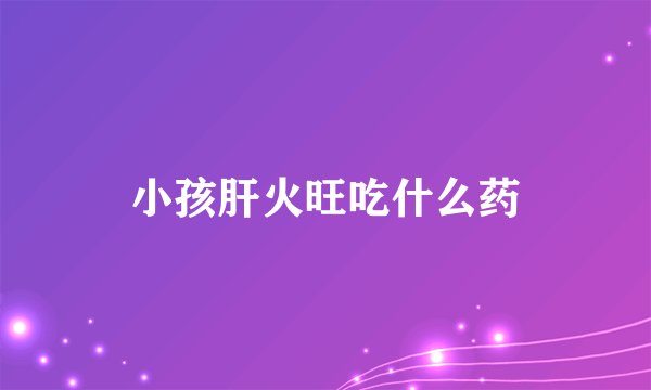 小孩肝火旺吃什么药