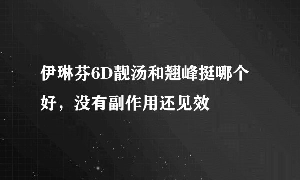 伊琳芬6D靓汤和翘峰挺哪个好,没有副作用还见效