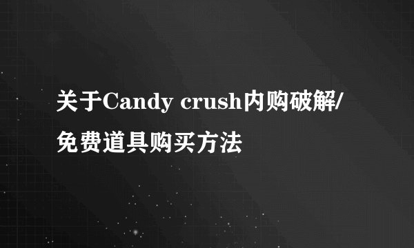 关于Candy crush内购破解/免费道具购买方法