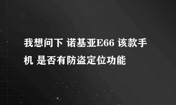 我想问下 诺基亚E66 该款手机 是否有防盗定位功能