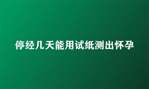 停经几天能用试纸测出怀孕