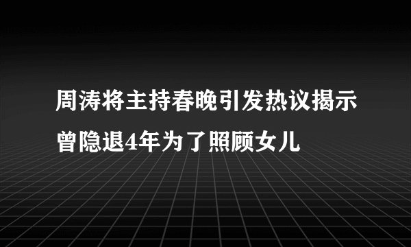 周涛将主持春晚引发热议揭示曾隐退4年为了照顾女儿