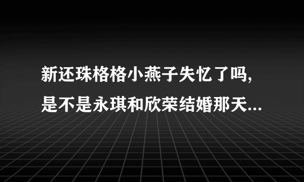 新还珠格格小燕子失忆了吗,是不是永琪和欣荣结婚那天晚上穿新疆衣服跳的舞