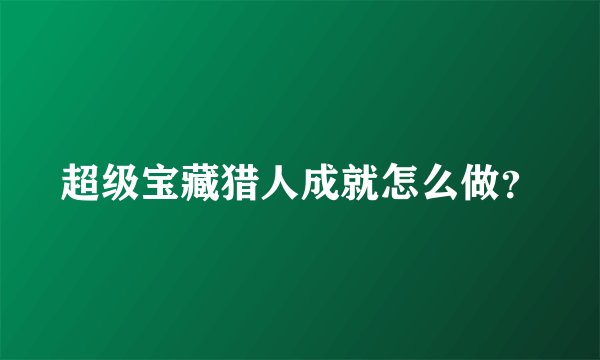 超级宝藏猎人成就怎么做？