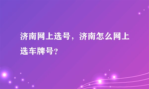 济南网上选号，济南怎么网上选车牌号？