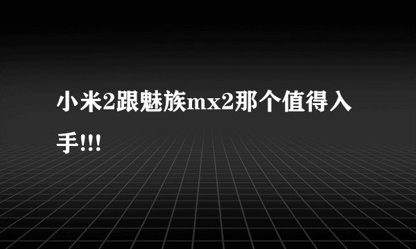 小米2跟魅族mx2那个值得入手!!!