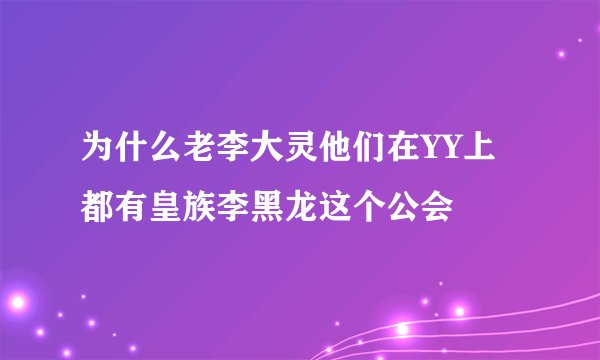 为什么老李大灵他们在YY上都有皇族李黑龙这个公会