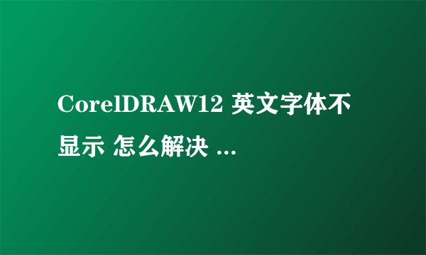CorelDRAW12 英文字体不显示 怎么解决 重新下载安装也不行