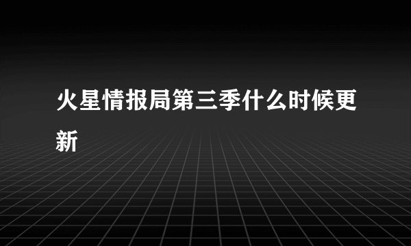 火星情报局第三季什么时候更新