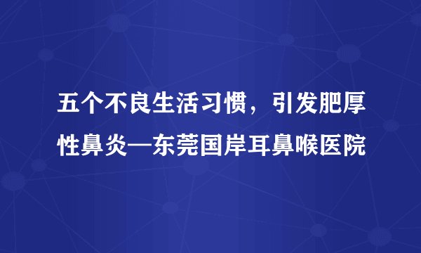 五个不良生活习惯，引发肥厚性鼻炎—东莞国岸耳鼻喉医院