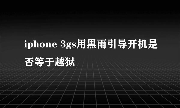iphone 3gs用黑雨引导开机是否等于越狱