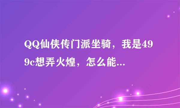 QQ仙侠传门派坐骑，我是49 9c想弄火煌，怎么能很容易就弄到啊？ 尤其是那50j