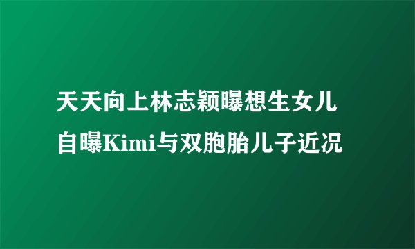天天向上林志颖曝想生女儿 自曝Kimi与双胞胎儿子近况