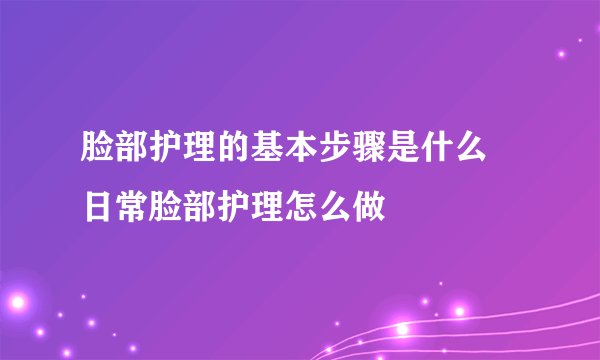 脸部护理的基本步骤是什么 日常脸部护理怎么做