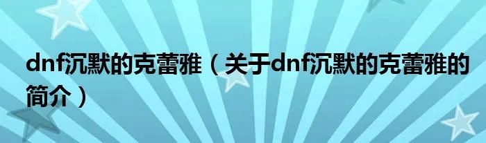 dnf沉默的克蕾雅（关于dnf沉默的克蕾雅的简介）
