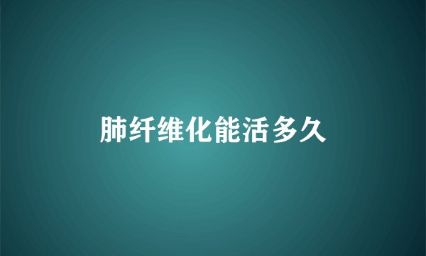 肺纤维化能活多久