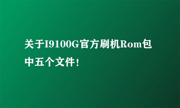 关于I9100G官方刷机Rom包中五个文件！