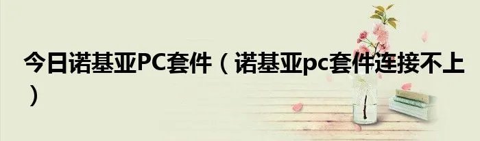 今日诺基亚PC套件（诺基亚pc套件连接不上）