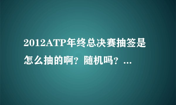 2012ATP年终总决赛抽签是怎么抽的啊？随机吗？为什么小德和穆雷同一组呢？