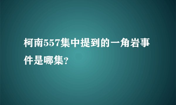 柯南557集中提到的一角岩事件是哪集？