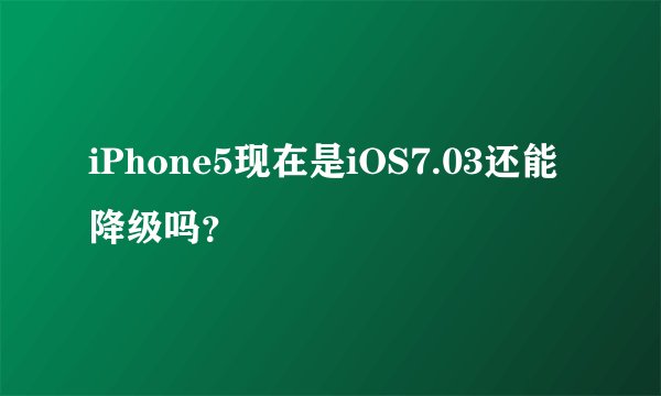 iPhone5现在是iOS7.03还能降级吗？