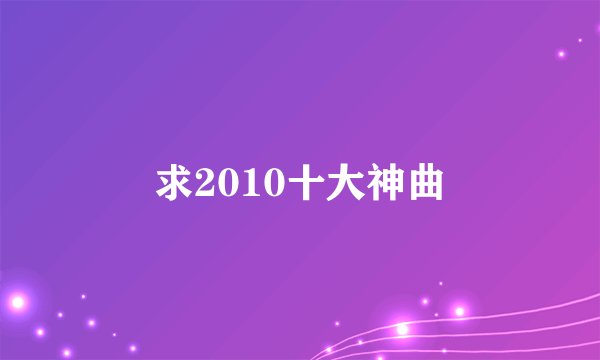 求2010十大神曲