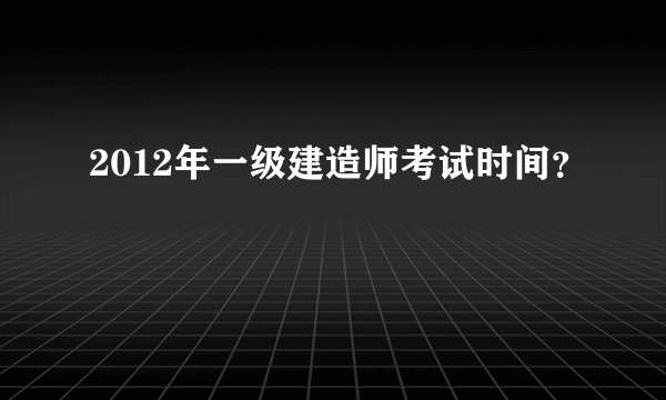 2012年一级建造师考试时间？