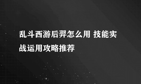 乱斗西游后羿怎么用 技能实战运用攻略推荐