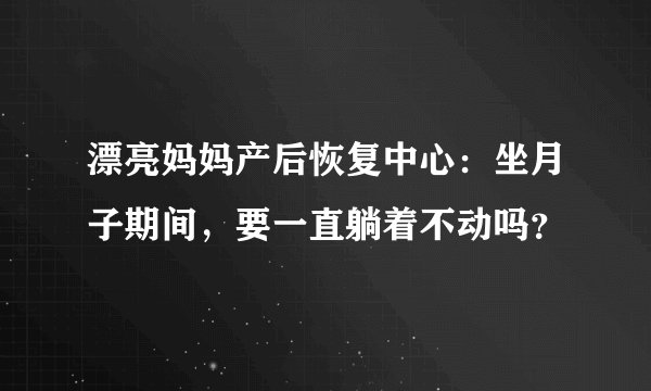 漂亮妈妈产后恢复中心：坐月子期间，要一直躺着不动吗？