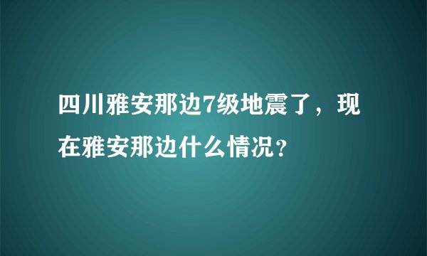 四川雅安那边7级地震了，现在雅安那边什么情况？