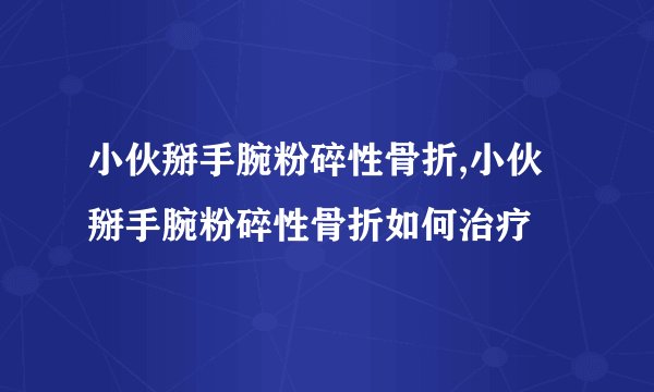 小伙掰手腕粉碎性骨折,小伙掰手腕粉碎性骨折如何治疗