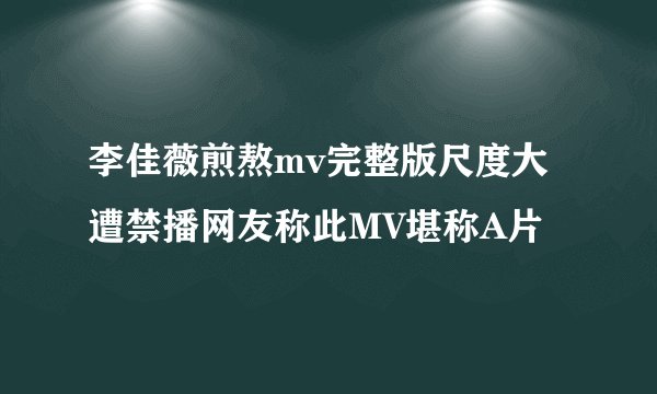李佳薇煎熬mv完整版尺度大遭禁播网友称此MV堪称A片