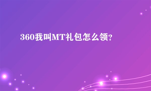 360我叫MT礼包怎么领?