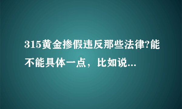 315黄金掺假违反那些法律?能不能具体一点，比如说《中华人民共和国民法通则》中哪一条。。谢谢了