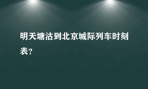 明天塘沽到北京城际列车时刻表？
