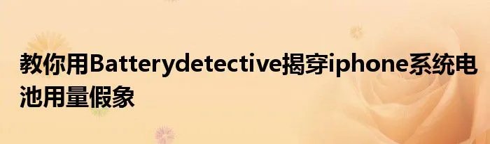 教你用Batterydetective揭穿iphone系统电池用量假象