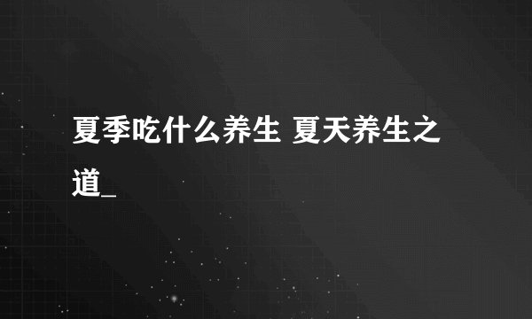 夏季吃什么养生 夏天养生之道_