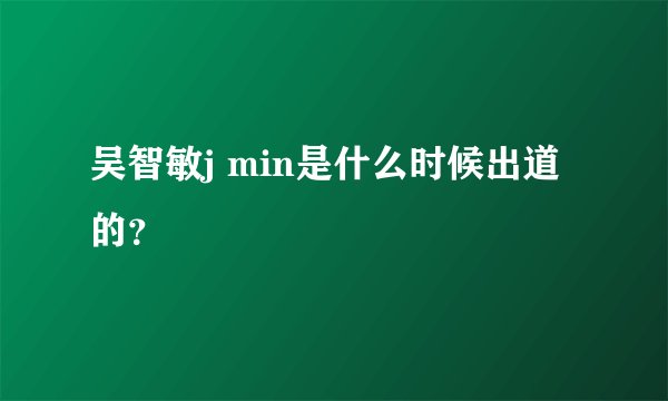 吴智敏j min是什么时候出道的？