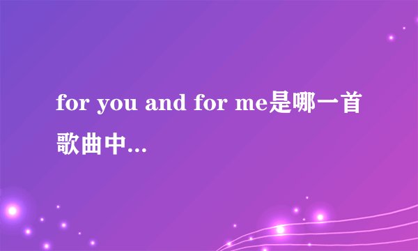 for you and for me是哪一首歌曲中的歌词,这首英文歌很好听