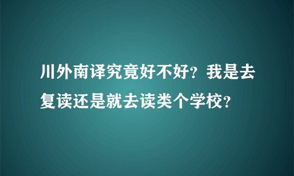 川外南译究竟好不好？我是去复读还是就去读类个学校？