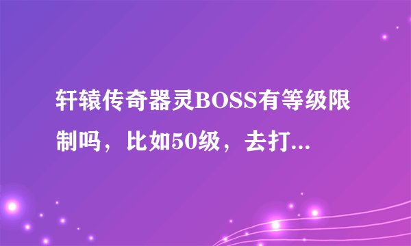 轩辕传奇器灵BOSS有等级限制吗,比如50级,去打灵蛇洞的,能打到吗
